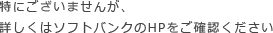 特にございませんが、詳しくはソフトバンクのHPをご確認ください