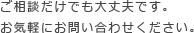 ご相談だけでも大丈夫です。お気軽にお問い合わせください。